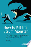 How to Kill the Scrum Monster : Quick Start to Agile Scrum Methodology and the Scrum Master Role /