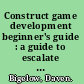 Construct game development beginner's guide : a guide to escalate beginners to intermediate game creators through teaching practical game creation using Scirra Construct /