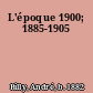 L'époque 1900; 1885-1905