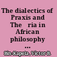 The dialectics of Praxis and Theōria in African philosophy an essay on cultural hermeneutics /