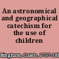 An astronomical and geographical catechism for the use of children /