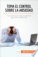 Toma el control sobre la ansiedad : las claves para lograr la plenitud personal y profesional /