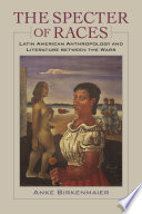 The specter of races : Latin American anthropology and literature between the wars /