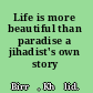 Life is more beautiful than paradise a jihadist's own story /