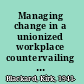 Managing change in a unionized workplace countervailing collaboration /