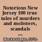 Notorious New Jersey 100 true tales of murders and mobsters, scandals and scoundrels /