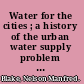 Water for the cities ; a history of the urban water supply problem in the United States.