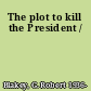 The plot to kill the President /