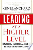 Leading at a higher level : Blanchard on leadership and creating high performing organizations /