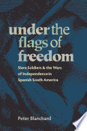 Under the flags of freedom : slave soldiers and the wars of independence in Spanish South America /