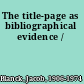 The title-page as bibliographical evidence /