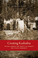 Creating Kashubia : history, memory, and identity in Canada's first Polish community /