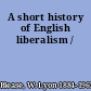 A short history of English liberalism /