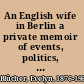 An English wife in Berlin a private memoir of events, politics, and daily life in Germany throughout the war and the social revolution of 1918 /