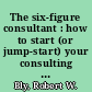 The six-figure consultant : how to start (or jump-start) your consulting career and earn $100,000+ a year /