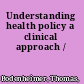 Understanding health policy a clinical approach /