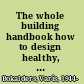 The whole building handbook how to design healthy, efficient and sustainable buildings /