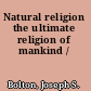 Natural religion the ultimate religion of mankind /
