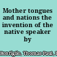 Mother tongues and nations the invention of the native speaker by /