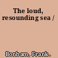 The loud, resounding sea /