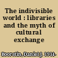 The indivisible world : libraries and the myth of cultural exchange /