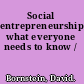 Social entrepreneurship what everyone needs to know /