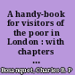 A handy-book for visitors of the poor in London : with chapters on poor law, sanitary law, and charities /