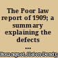 The Poor law report of 1909; a summary explaining the defects of the present system and the principal recommendations of the Commission, so far as related to England and Wales.