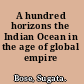 A hundred horizons the Indian Ocean in the age of global empire /