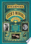 The steampunk user's manual : an illustrated practical and whimsical guide to creating retro-futurist dreams /