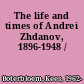 The life and times of Andrei Zhdanov, 1896-1948 /