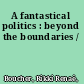 A fantastical politics : beyond the boundaries /