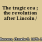 The tragic era ; the revolution after Lincoln /