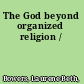 The God beyond organized religion /