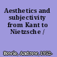 Aesthetics and subjectivity from Kant to Nietzsche /