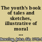 The youth's book of tales and sketches, illustrative of moral deportment /