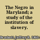 The Negro in Maryland; a study of the institution of slavery.