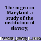 The negro in Maryland a study of the institution of slavery;