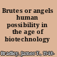 Brutes or angels human possibility in the age of biotechnology /
