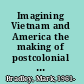 Imagining Vietnam and America the making of postcolonial Vietnam, 1919-1950 /