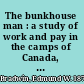 The bunkhouse man : a study of work and pay in the camps of Canada, 1903-1914 /