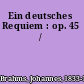 Ein deutsches Requiem : op. 45 /