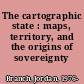 The cartographic state : maps, territory, and the origins of sovereignty /