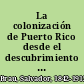 La colonización de Puerto Rico desde el descubrimiento de la isla hasta la reversión a la corona española de los privilegios de Colón.