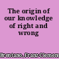 The origin of our knowledge of right and wrong