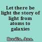 Let there be light the story of light from atoms to galaxies /