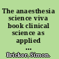 The anaesthesia science viva book clinical science as applied to anaesthesia, intensive therapy and chronic pain : a guide to the oral questions /