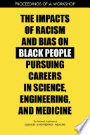 The impacts of racism and bias on black people pursuing careers in science, engineering, and medicine : proceedings of a workshop /