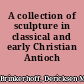 A collection of sculpture in classical and early Christian Antioch /