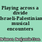 Playing across a divide Israeli-Palestinian musical encounters /